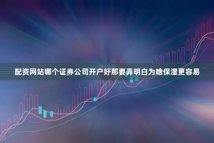 配资网站哪个证券公司开户好那要弄明白为啥保湿更容易