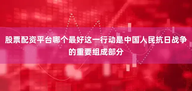 股票配资平台哪个最好这一行动是中国人民抗日战争的重要组成部分