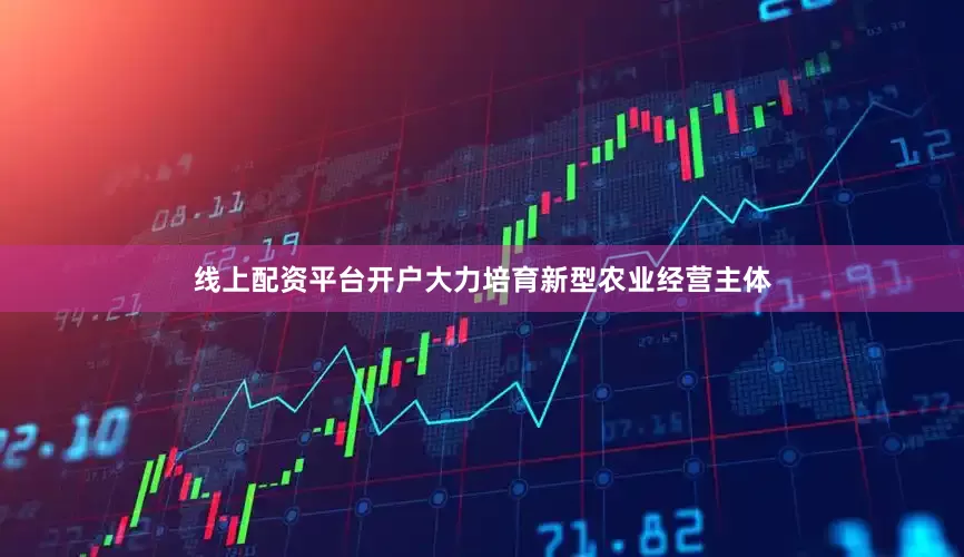 线上配资平台开户大力培育新型农业经营主体