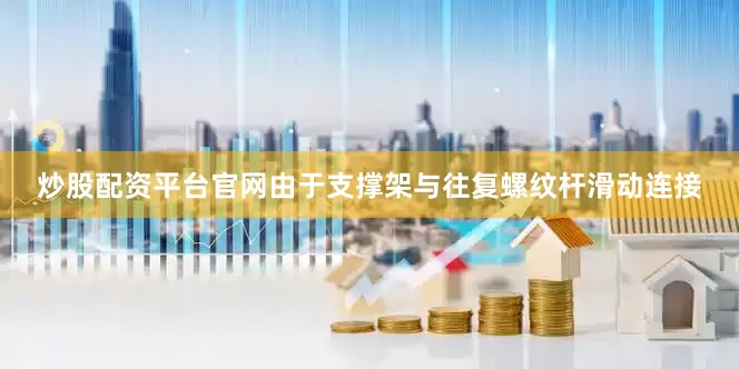 炒股配资平台官网由于支撑架与往复螺纹杆滑动连接