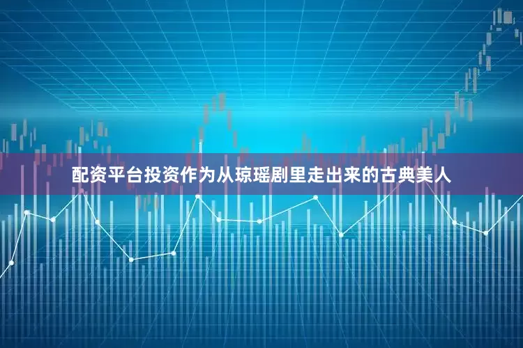 配资平台投资作为从琼瑶剧里走出来的古典美人
