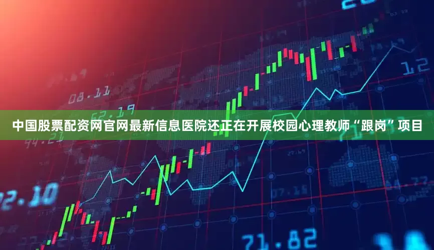 中国股票配资网官网最新信息医院还正在开展校园心理教师“跟岗”项目