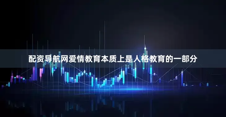 配资导航网爱情教育本质上是人格教育的一部分