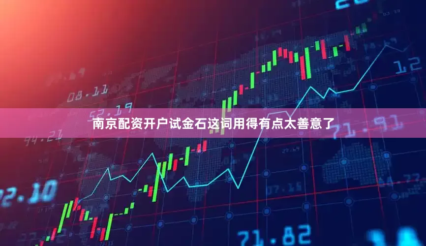 南京配资开户试金石这词用得有点太善意了